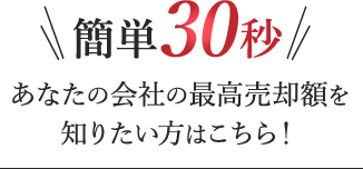 簡単30秒！あなたの会社の最高売却額を知りたい方はこちら